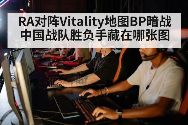 RA对阵Vitality地图BP暗战 中国战队胜负手藏在哪张图