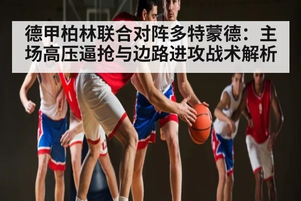 德甲柏林联合对阵多特蒙德:主场高压逼抢与边路进攻战术解析