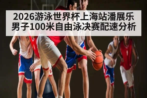 2026游泳世界杯上海站潘展乐男子100米自由泳决赛配速分析