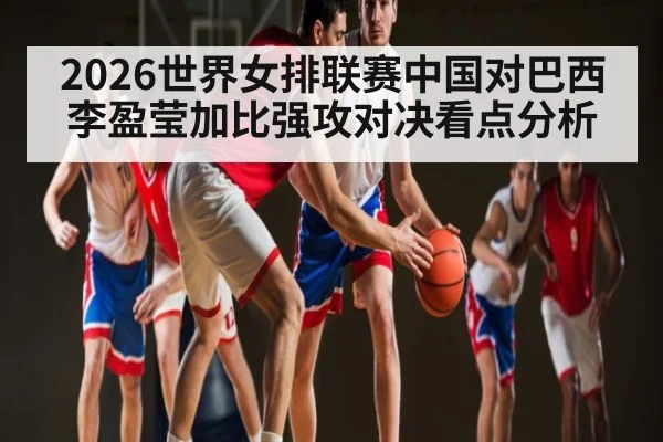 2026世界女排联赛中国对巴西 李盈莹加比强攻对决看点分析