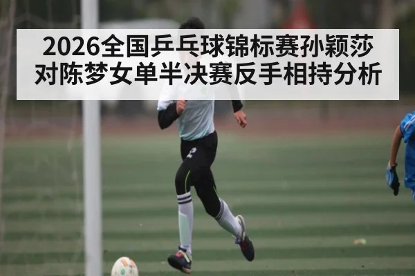 2026全国乒乓球锦标赛孙颖莎对陈梦女单半决赛反手相持分析
