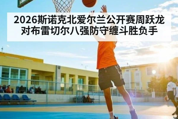 2026斯诺克北爱尔兰公开赛周跃龙对布雷切尔八强防守缠斗胜负手