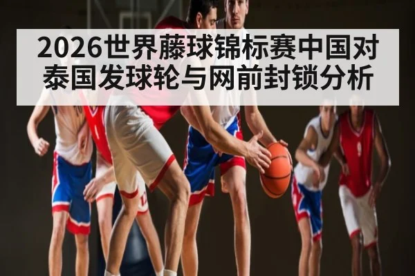 2026世界藤球锦标赛中国对泰国发球轮与网前封锁分析