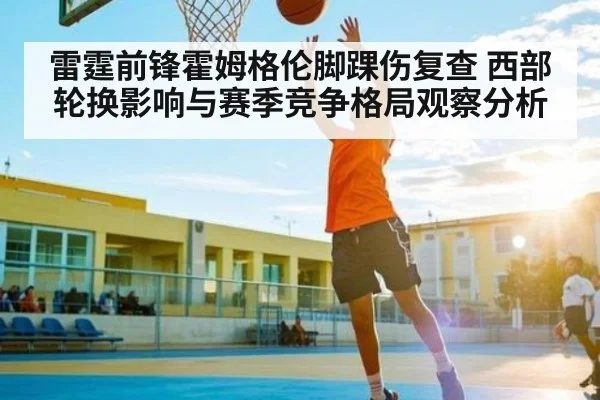 雷霆前锋霍姆格伦脚踝伤复查 西部轮换影响与赛季竞争格局观察分析 - TianBo Sports