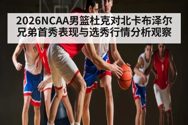 2026NCAA男篮杜克对北卡布泽尔兄弟首秀表现与选秀行情分析观察（TianBo Sports）